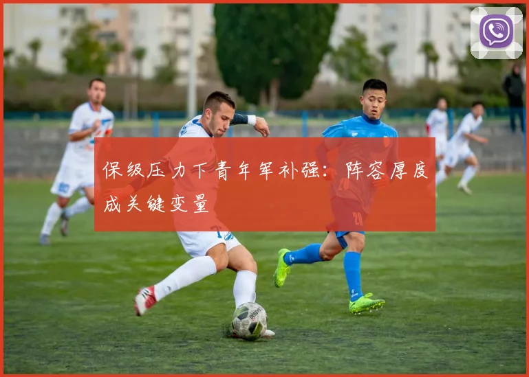 保级压力下青年军补强：阵容厚度成关键变量