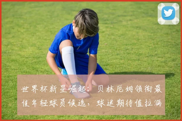 世界杯新星崛起：贝林厄姆领衔最佳年轻球员候选，球迷期待值拉满
