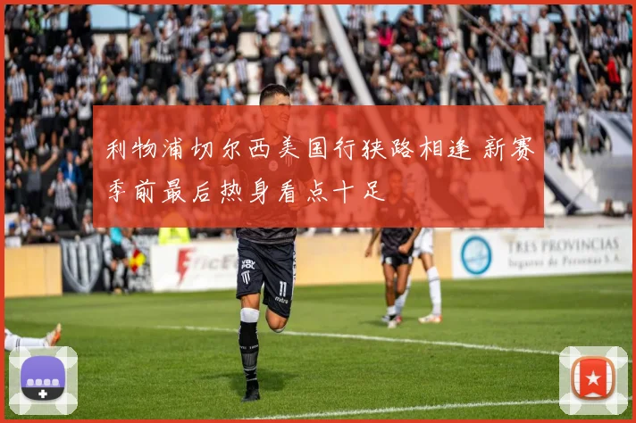 利物浦切尔西美国行狭路相逢 新赛季前最后热身看点十足