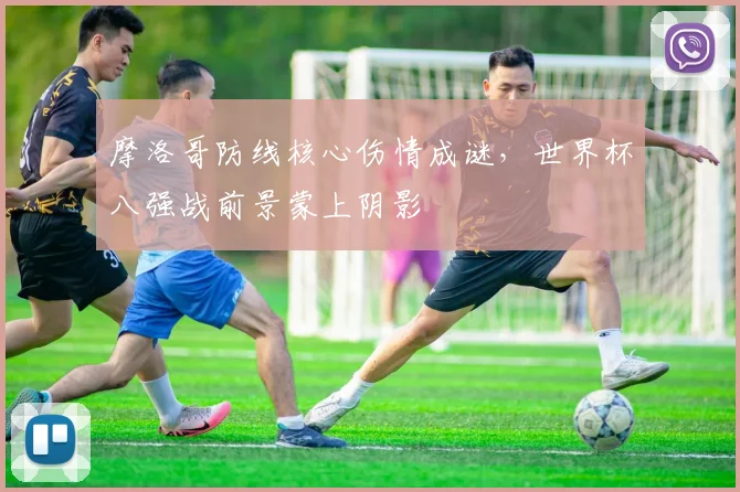 摩洛哥防线核心伤情成谜，世界杯八强战前景蒙上阴影