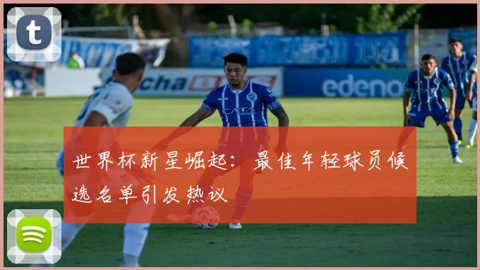 世界杯新星崛起：最佳年轻球员候选名单引发热议