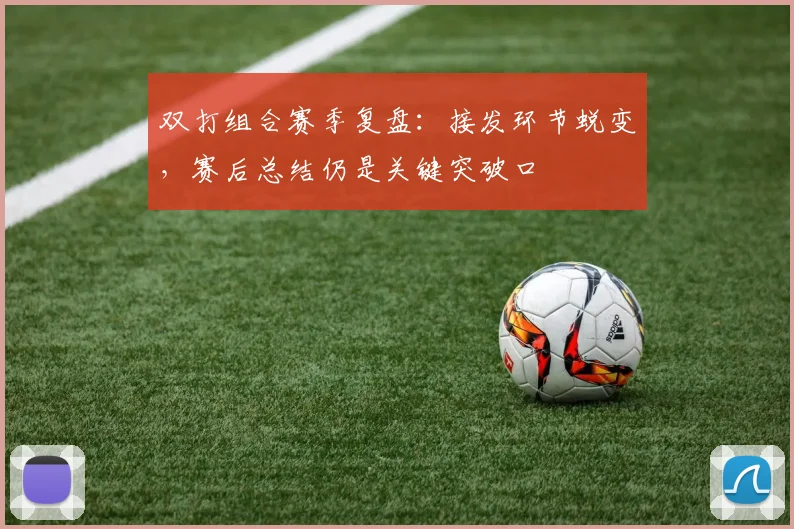 双打组合赛季复盘：接发环节蜕变，赛后总结仍是关键突破口