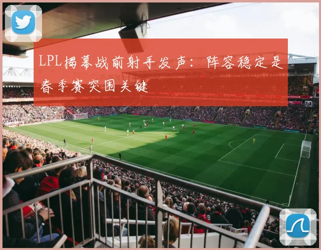 LPL揭幕战前射手发声：阵容稳定是春季赛突围关键