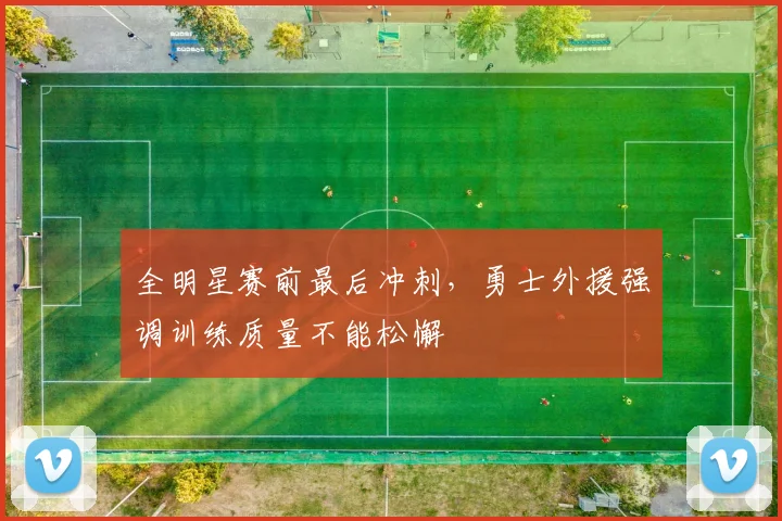 全明星赛前最后冲刺，勇士外援强调训练质量不能松懈