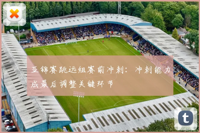 亚锦赛跳远组赛前冲刺：冲刺能力成最后调整关键环节