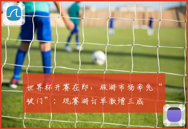 世界杯开赛在即，旅游市场率先“破门”：观赛游订单激增三成