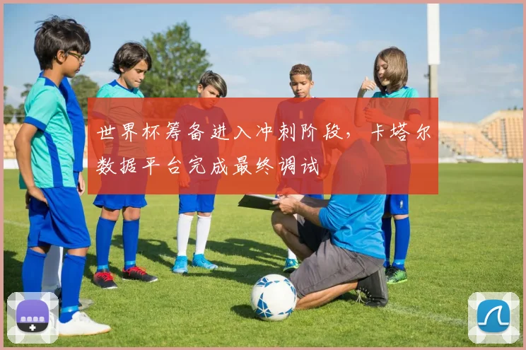 世界杯筹备进入冲刺阶段，卡塔尔数据平台完成最终调试