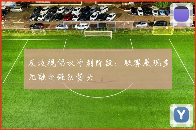 反歧视倡议冲刺阶段，联赛展现多元融合强劲势头