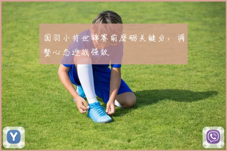 国羽小将世锦赛前磨砺关键分，调整心态迎战强敌