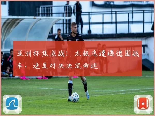 亚洲杯焦点战：太极虎遭遇德国战车，速度对决决定命运