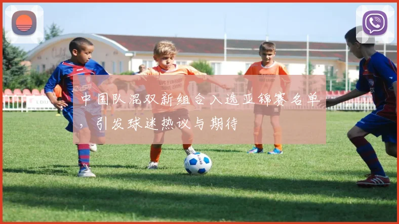 中国队混双新组合入选亚锦赛名单，引发球迷热议与期待