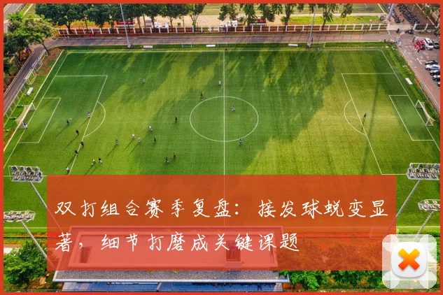 双打组合赛季复盘：接发球蜕变显著，细节打磨成关键课题
