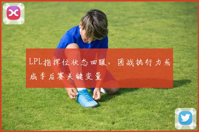 LPL指挥位状态回暖，团战执行力或成季后赛关键变量