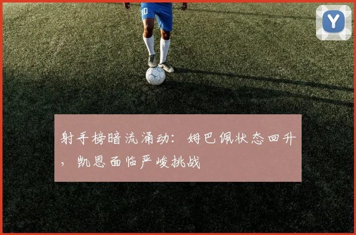 射手榜暗流涌动：姆巴佩状态回升，凯恩面临严峻挑战