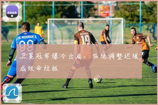 卫冕冠军爆冷出局，临场调整迟缓成致命短板