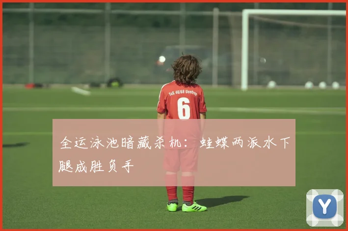 全运泳池暗藏杀机：蛙蝶两派水下腿成胜负手