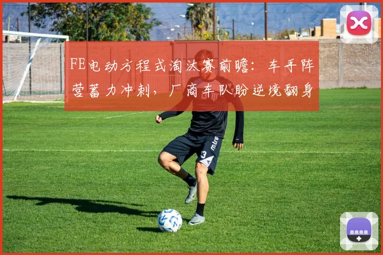 FE电动方程式淘汰赛前瞻：车手阵营蓄力冲刺，厂商车队盼逆境翻身