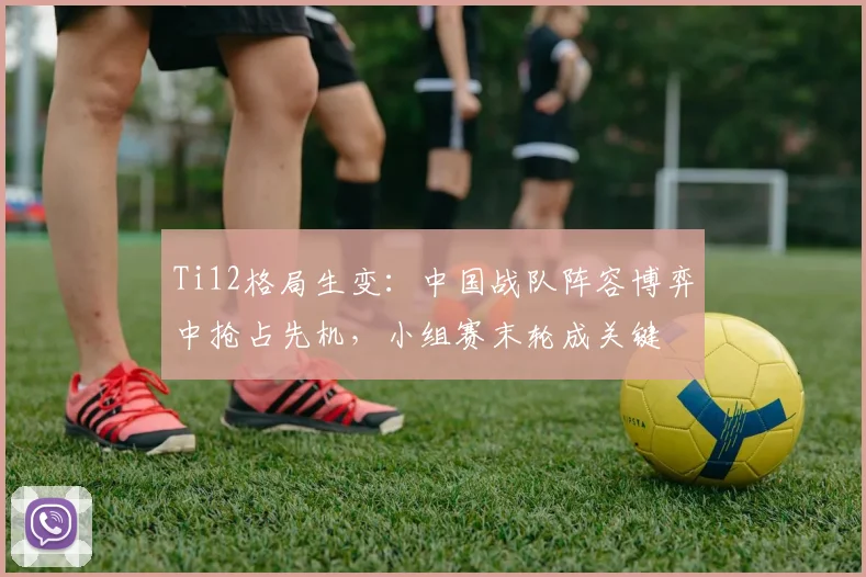 Ti12格局生变：中国战队阵容博弈中抢占先机，小组赛末轮成关键