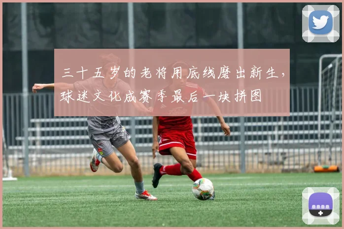 三十五岁的老将用底线磨出新生，球迷文化成赛季最后一块拼图