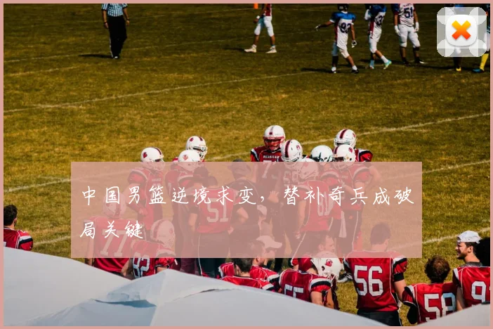 中国男篮逆境求变，替补奇兵成破局关键