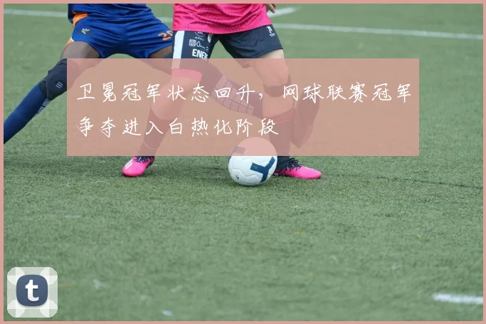 卫冕冠军状态回升，网球联赛冠军争夺进入白热化阶段