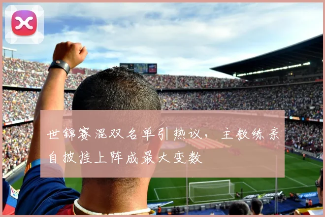 世锦赛混双名单引热议，主教练亲自披挂上阵成最大变数