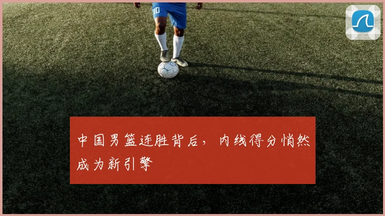 中国男篮连胜背后，内线得分悄然成为新引擎