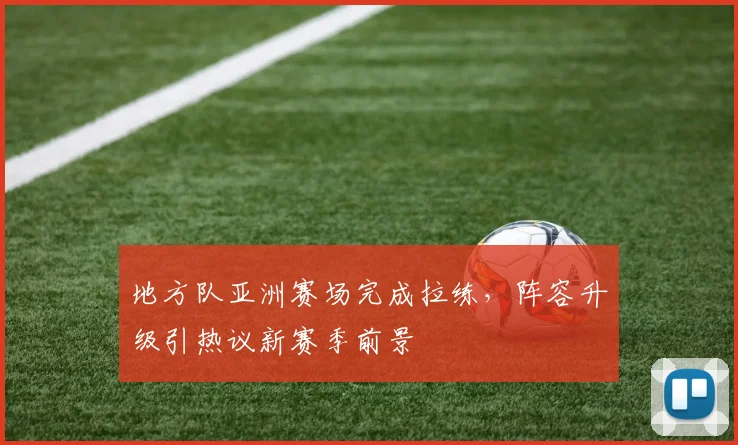 地方队亚洲赛场完成拉练，阵容升级引热议新赛季前景