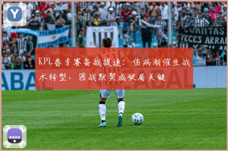 KPL春季赛备战提速：伤病潮催生战术转型，团战默契成破局关键