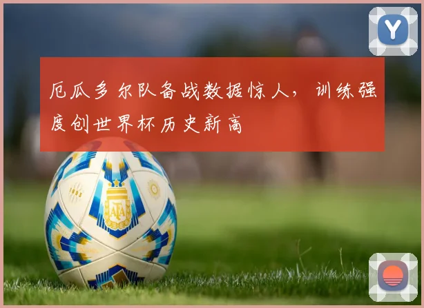 厄瓜多尔队备战数据惊人，训练强度创世界杯历史新高