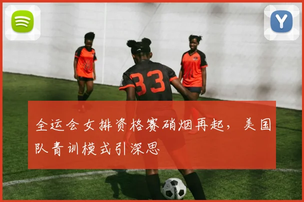 全运会女排资格赛硝烟再起，美国队青训模式引深思