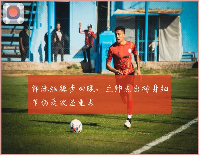 仰泳组稳步回暖，主帅点出转身细节仍是攻坚重点