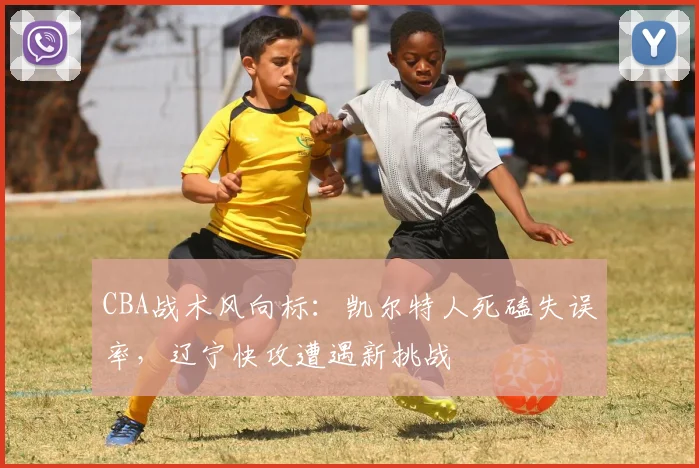 CBA战术风向标：凯尔特人死磕失误率，辽宁快攻遭遇新挑战
