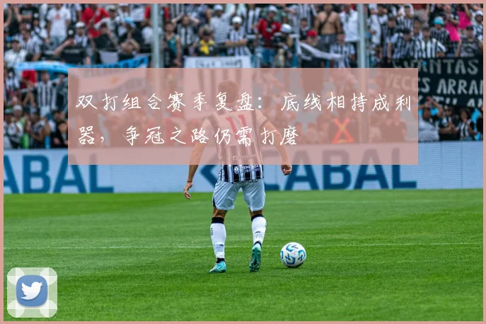 双打组合赛季复盘：底线相持成利器，争冠之路仍需打磨