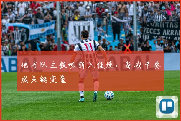 地方队主教练渐入佳境，备战节奏成关键变量