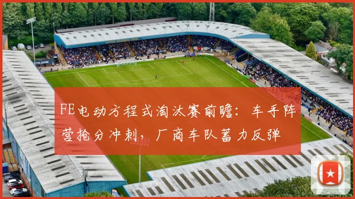 FE电动方程式淘汰赛前瞻：车手阵营抢分冲刺，厂商车队蓄力反弹