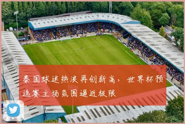 泰国球迷热浪再创新高，世界杯预选赛主场氛围逼近极限
