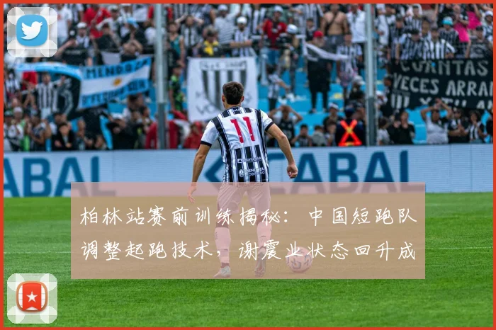 柏林站赛前训练揭秘：中国短跑队调整起跑技术，谢震业状态回升成变数