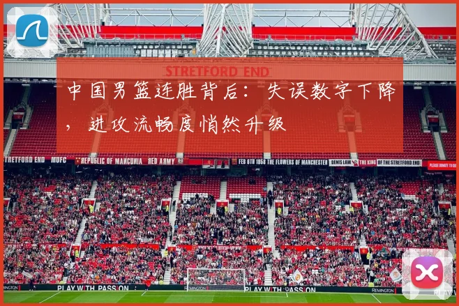 中国男篮连胜背后：失误数字下降，进攻流畅度悄然升级